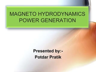 MAGNETO HYDRODYNAMICS
POWER GENERATION
Presented by:-
Potdar Pratik
 