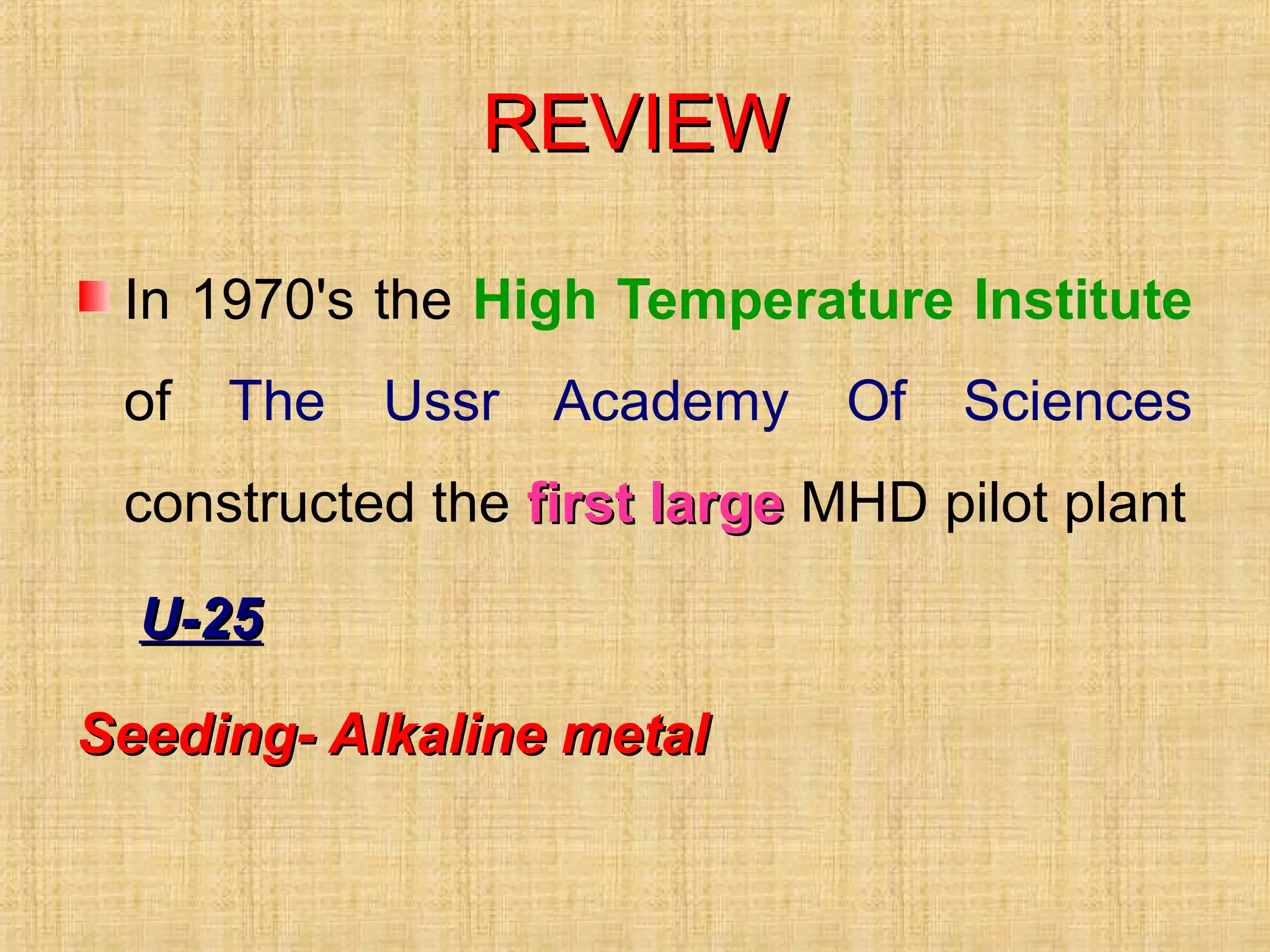 REVIEWREVIEW
In 1970's the High Temperature Institute
of The Ussr Academy Of Sciences
constructed the first largefirst large MHD pilot plant
U-25U-25
Seeding- Alkaline metalSeeding- Alkaline metal
 