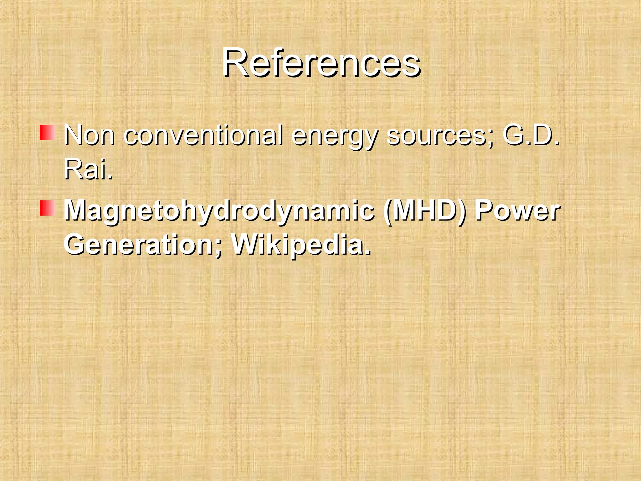 ReferencesReferences
Non conventional energy sources; G.D.Non conventional energy sources; G.D.
Rai.Rai.
Magnetohydrodynamic (MHD) PowerMagnetohydrodynamic (MHD) Power
Generation; Wikipedia.Generation; Wikipedia.
 