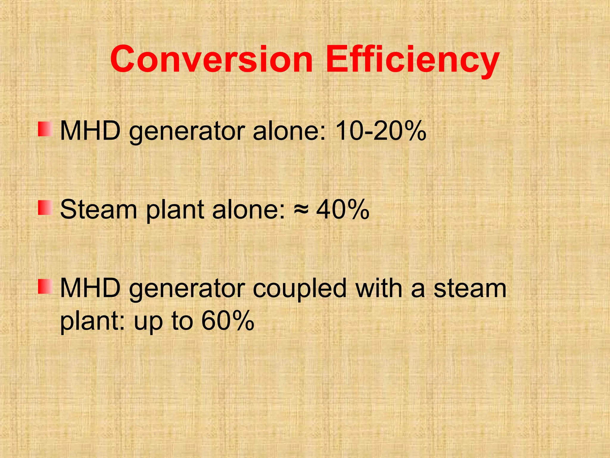Conversion Efficiency
MHD generator alone: 10-20%
Steam plant alone: ≈ 40%
MHD generator coupled with a steam
plant: up to 60%
 