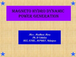 MAGNETO HYDRO DYNAMIC
POWER GENERATION
Miss. Madhuri More
Ph. D Scholar
REE, CTAE, MPUAT, Udaipur
 