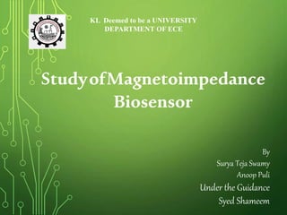 By
Surya Teja Swamy
Anoop Puli
Under the Guidance
Syed Shameem
KL Deemed to be a UNIVERSITY
DEPARTMENT OF ECE
StudyofMagnetoimpedance
Biosensor
 