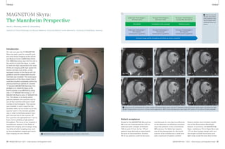 Clinical Clinical 
MAGNETOM Skyra: 
The Mannheim Perspective 
Henrik J. Michaely; Stefan O. Schoenberg 
Institute of Clinical Radiology and Nuclear Medicine, University Medical Center Mannheim, University of Heidelberg, Germany 
Introduction 
For over one year the 3T MAGNETOM 
Skyra has been used for scientific proj-ects 
and clinical imaging at the Univer-sity 
Medical Center (UMM) Mannheim. 
The UMM Mannheim was the first site in 
the world to install the Skyra. In order 
to meet the high requirements for state-of- 
the-art imaging with high spatial res-olution 
and fast scan times, a fully 
equipped version of the Skyra with XQ 
gradients and 64 independent receive 
channels was installed. The small space 
requirement of the Skyra meant that it 
could be installed completely within the 
previous technical cabinet of a former 
1T Siemens MAGNETOM Harmony. This 
enabled us to install the Skyra as the 
fourth scanner in our MR-facility, along-side 
a 1.5T MAGNETOM Sonata, a 1.5T 
MAGNETOM Avanto and a 3T MAGNETOM 
Trio. This allows us to easily switch 
patients between the scanners and to 
run all four scanners with just a small 
number of technologists. The scanner 
was installed in such a way that the 
dockable table can be moved out of the 
scanner room in the shortest possible 
way in order to facilitate patient trans-port 
into and out of the scanner. All 
four scanners are operated from 7 am to 
8 pm, hence yielding a high patient 
throughput. The focus of our hospital is 
translational research in the fields of 
abdominal imaging and oncologic imag-ing 
while all other imaging areas such 
as musculoskeletal imaging and neuro-logic 
imaging are also offered. 
1 MAGNETOM Skyra with MoodLight illumination installed in Mannheim. 
1 
2 Clinical scenario – 
80-year-old patient 
with problems hold-ing 
her breath with 
repeated follow-up 
exams. 
Initial exam Technologist 1: 
Decrease matrix 
less details incomplete z-axis coverage altered contrast 
Initial exam Technologist 1: 
Dot program: 
limited patient capabilities 
F/U exam Technologist 2: 
Decrease # slices 
F/U exam Technologist 2: 
Dot program: 
limited patient capabilities 
F/U exam 2 Technologist 3: 
Increase BW, Decrease TR 
F/U exam 2 Technologist 3: 
Dot program: 
limited patient capabilities 
2 
Constant image quality throughout all follow-up exams using Dot. 
3A 
No PAT 
3D 
PAT 4 
3B 
PAT 2 
3E 
PAT 5 
3C 
PAT 3 
3F 
PAT 6 
3 Using up to 30 coil elements for cardiac studies (18-element body matrix coil and 12 elements of the 32-element spine matrix coil) allows for high 
parallel imaging factors (up to 4) in clinical routine applications. With further developments even higher PAT factors of 5–6 will be clinically available. 
Patient acceptance 
Except for the MAGNETOM Skyra all our 
MR-units are characterized by a 60 cm-wide 
bore with a length of between 
160 cm and 213 cm. So far, 15% of 
patients have declined an examination 
because of claustrophobia. Another 
5% of our patients could not be exam- 
ined because of a too big circumference 
of the abdomen not allowing a position-ing 
of the patients in the conventional 
MR-scanners. For these two reasons, 
one of the prerequisites for the fourth 
scanner to be installed was a wide bore 
and a maximum of patient comfort. 
Patient comfort also included installa-tion 
of the Illumination MoodLight 
feature. In summary, the MAGNETOM 
Skyra combines a 70 cm Open Bore and 
173 cm short system design with vari-able 
bright outside illumination and 
light strips inside the bore that further 
24 MAGNETOM Flash 1/2011 · www.siemens.com/magnetom-world MAGNETOM Flash · 1/2011 · www.siemens.com/magnetom-world 25 
 