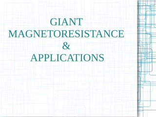 GIANT
MAGNETORESISTANCE
&
APPLICATIONS
 