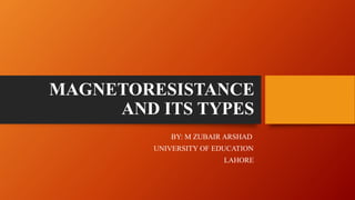 MAGNETORESISTANCE
AND ITS TYPES
BY: M ZUBAIR ARSHAD
UNIVERSITY OF EDUCATION
LAHORE
 