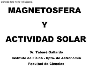 Ciencias de la Tierra y el Espacio,



       MAGNETOSFERA
                                      Y
     ACTIVIDAD SOLAR
                               Dr. Tabaré Gallardo
           Instituto de Física - Dpto. de Astronomía
                              Facultad de Ciencias
 