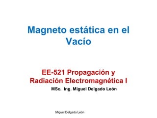 Magneto estática en el
Vacío
EE-521 Propagación y
Radiación Electromagnética I
Miguel Delgado León
MSc. Ing. Miguel Delgado León
 