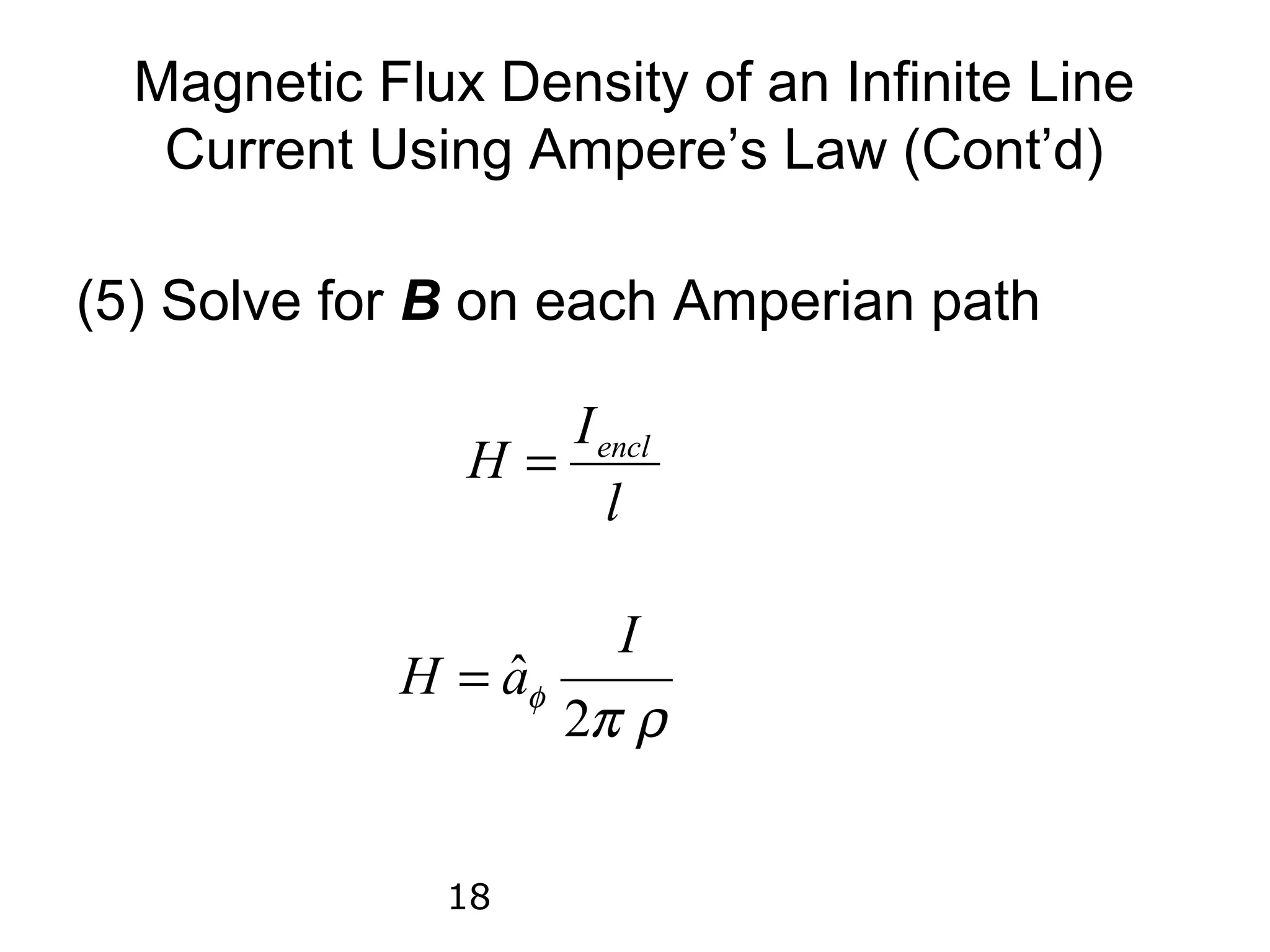 Magnetic Flux Density of an Infinite Line
   Current Using Ampere’s Law (Cont’d)

(5) Solve for B on each Amperian path

                  I encl
               H=
                     l

                       I
            H = aφ
                ˆ
                     2π ρ


              18
 