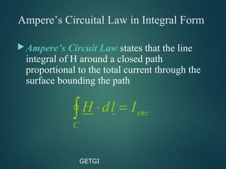Ampere’s Circuital Law in Integral Form
Ampere’s Circuit Law states that the line
integral of H around a closed path
proportional to the total current through the
surface bounding the path
GETGI
enc
C
IldH =⋅∫
 