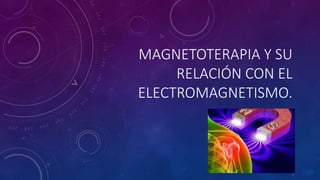 MAGNETOTERAPIA Y SU
RELACIÓN CON EL
ELECTROMAGNETISMO.
 