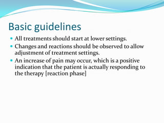 Basic guidelines
 All treatments should start at lower settings.
 Changes and reactions should be observed to allow
adjustment of treatment settings.
 An increase of pain may occur, which is a positive
indication that the patient is actually responding to
the therapy [reaction phase]
 