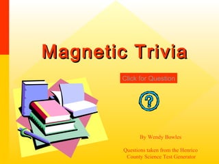 Magnetic Trivia
        Click for Question




               By Wendy Bowles

        Questions taken from the Henrico
         County Science Test Generator
 