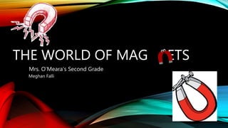 THE WORLD OF MAG ETS
Mrs. O’Meara’s Second Grade
Meghan Falli
 