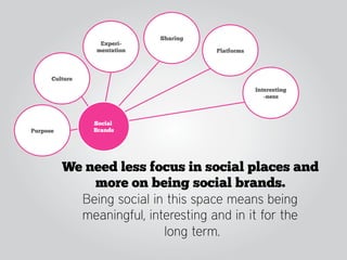 Sharing
                 Experi-
                mentation             Platforms



      Culture
                                                  Interesting
                                                     -ness



                Social
Purpose         Brands




          We need less focus in social places and
              more on being social brands.
            Being social in this space means being
            meaningful, interesting and in it for the
                           long term.
 