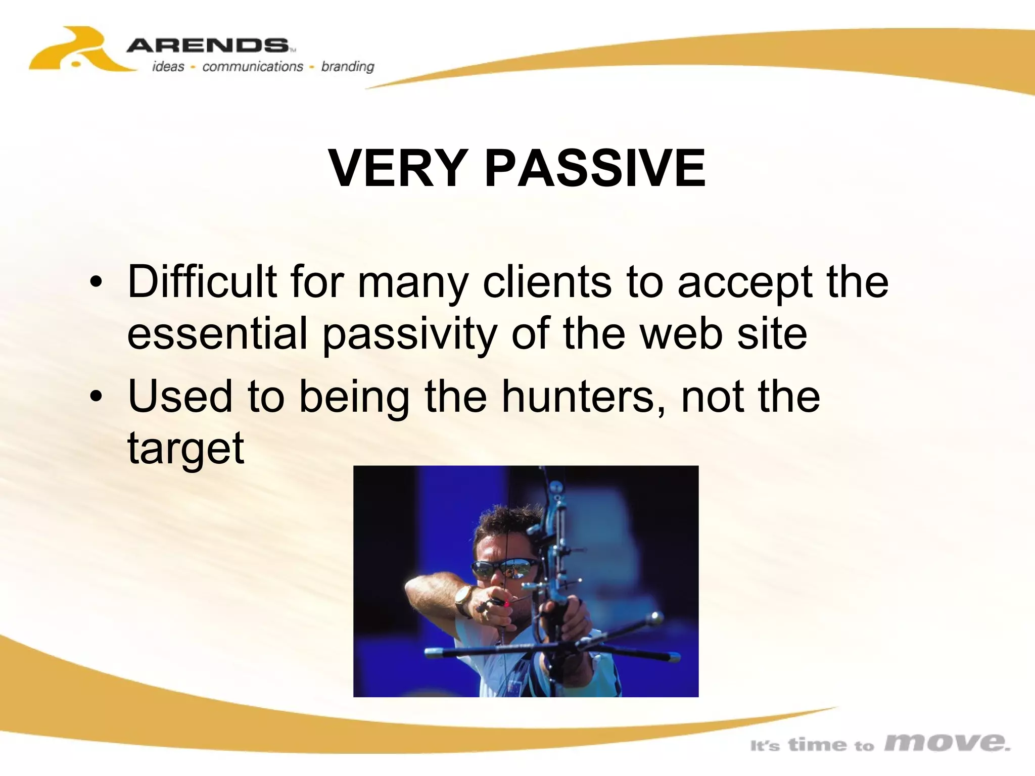 VERY PASSIVE Difficult for many clients to accept the essential passivity of the web site Used to being the hunters, not the target 