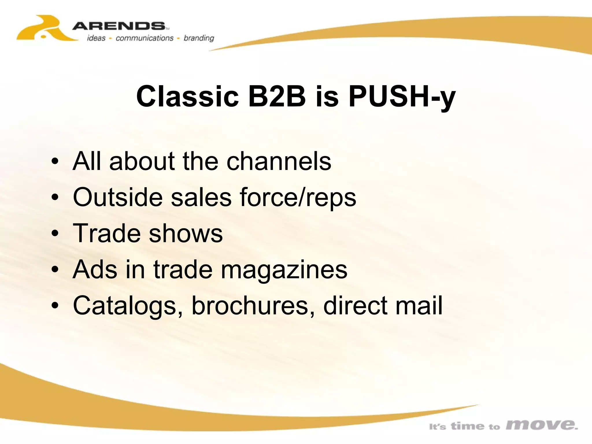 Classic B2B is PUSH-y All about the channels Outside sales force/reps  Trade shows Ads in trade magazines Catalogs, brochures, direct mail 