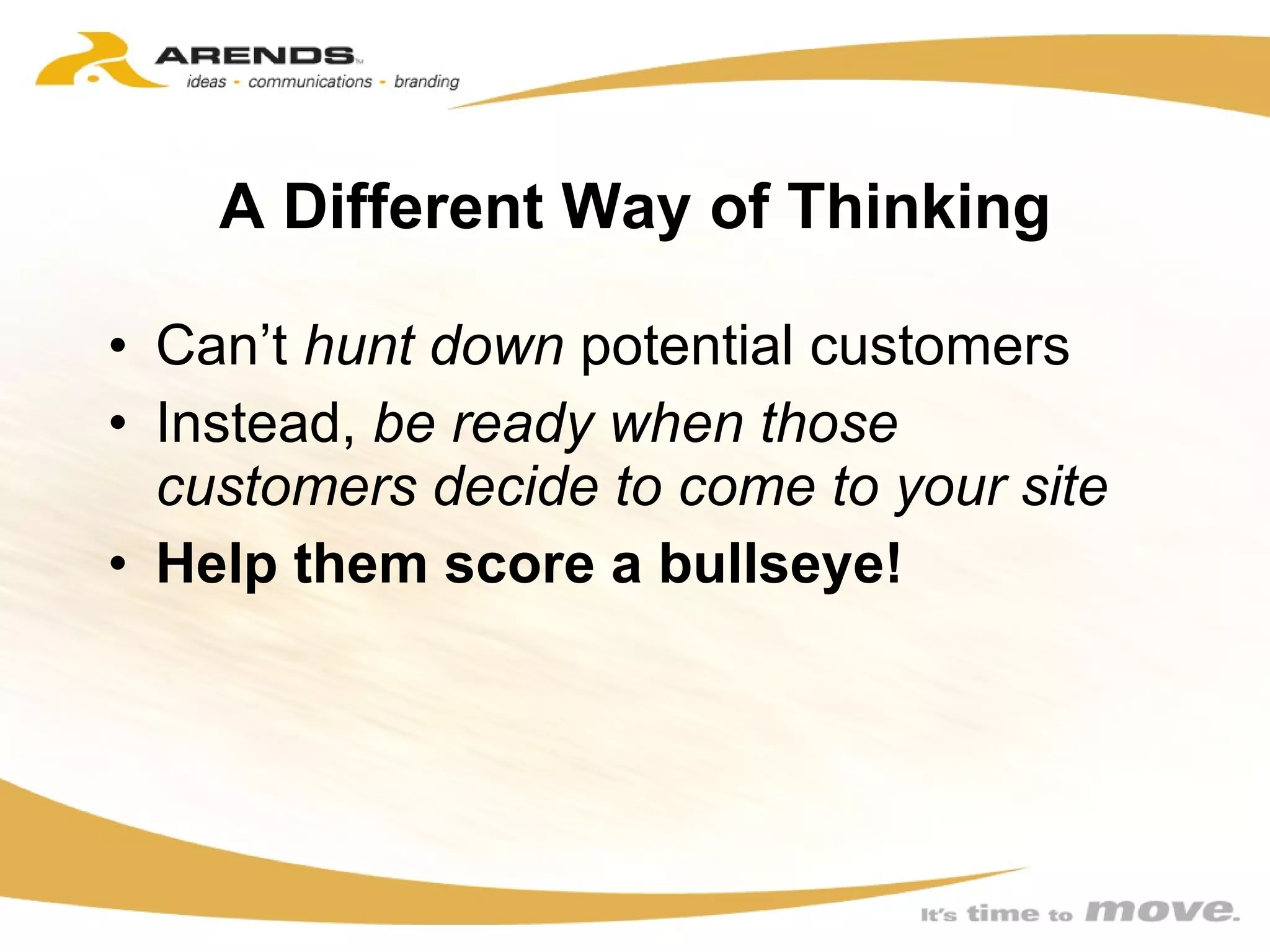 A Different Way of Thinking Can’t  hunt down  potential customers Instead,  be ready when those customers decide to come to your site Help them score a bullseye! 