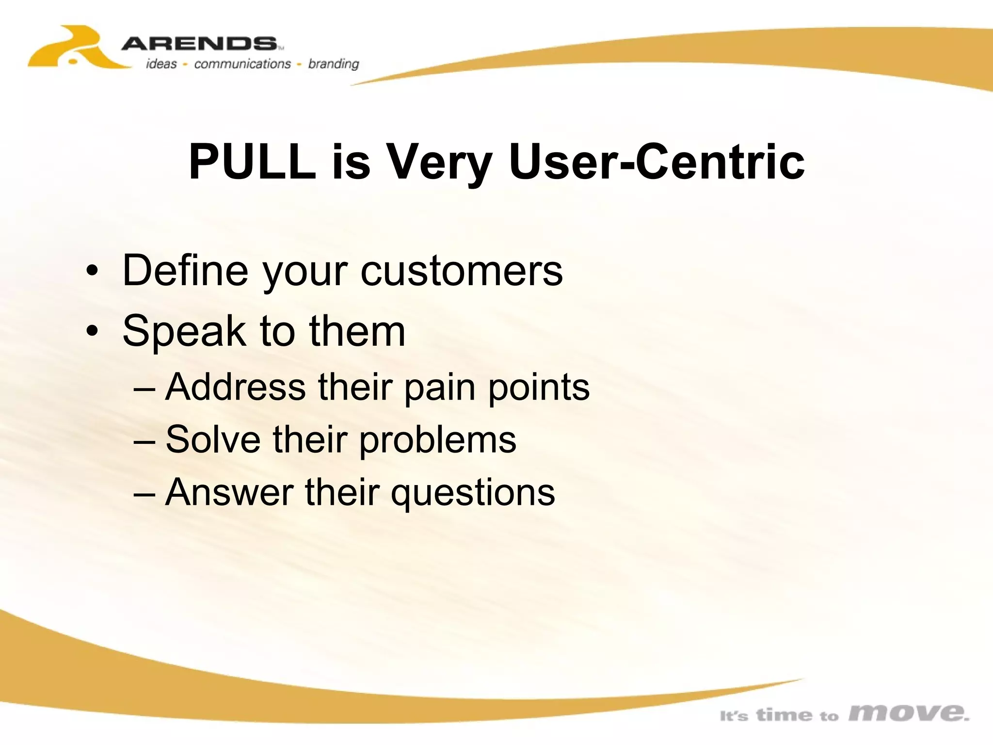 PULL is Very User-Centric Define your customers Speak to them Address their pain points Solve their problems Answer their questions 