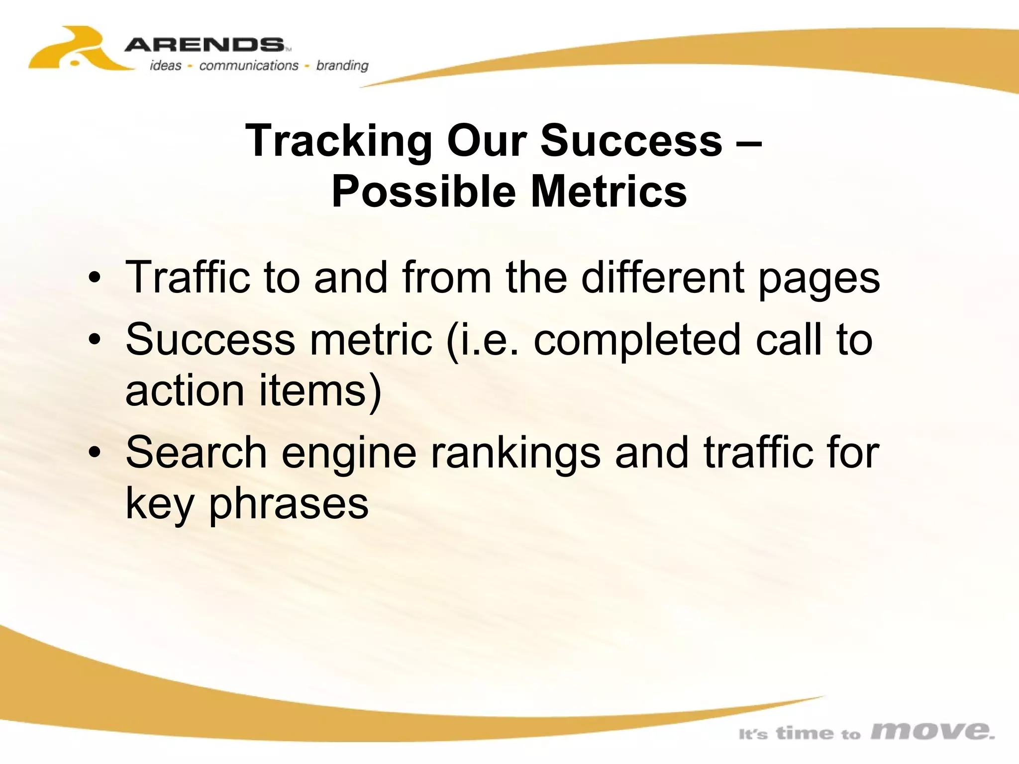 Tracking Our Success –  Possible Metrics Traffic to and from the different pages Success metric (i.e. completed call to action items) Search engine rankings and traffic for key phrases 