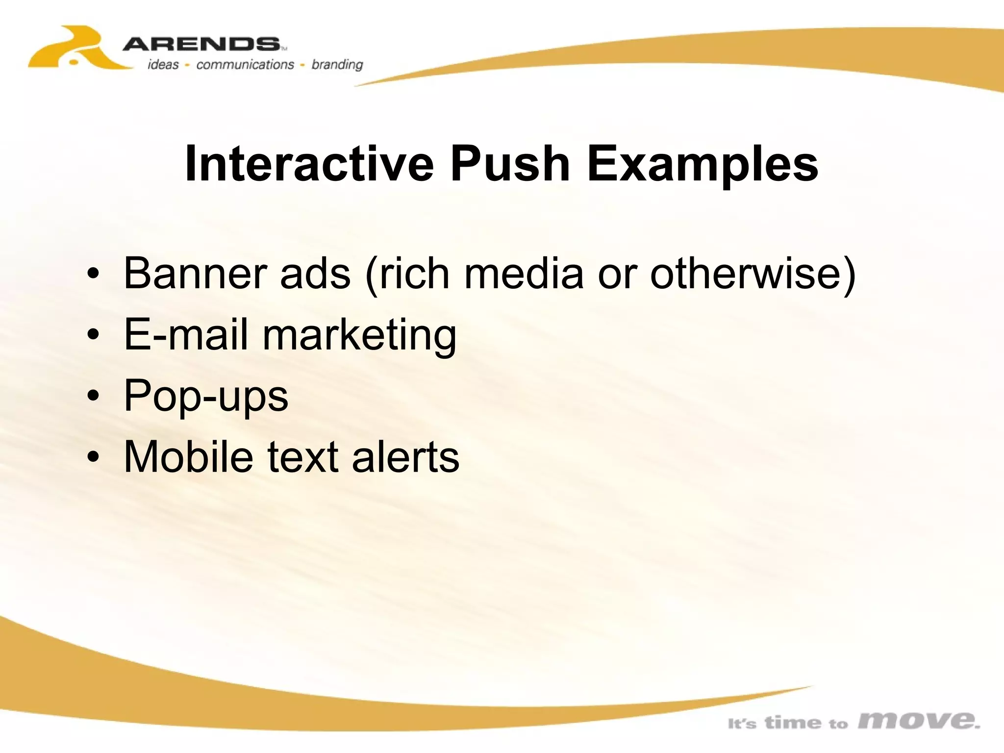 Interactive Push Examples Banner ads (rich media or otherwise) E-mail marketing Pop-ups Mobile text alerts 