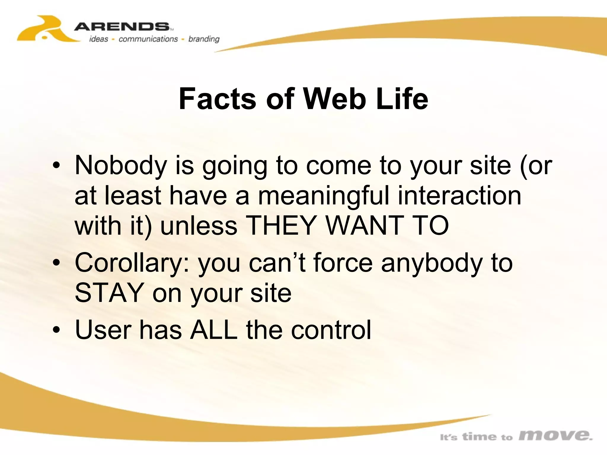 Facts of Web Life Nobody is going to come to your site (or at least have a meaningful interaction with it) unless THEY WANT TO Corollary: you can’t force anybody to STAY on your site User has ALL the control 