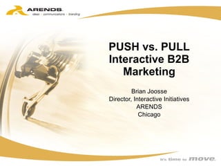 PUSH vs. PULL Interactive B2B Marketing Brian Joosse Director, Interactive Initiatives ARENDS Chicago 