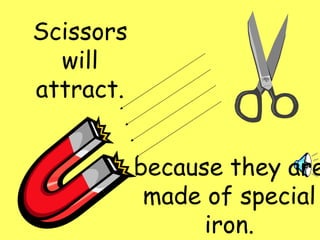 Scissors will attract. because they are made of special iron.