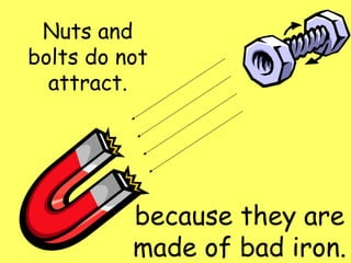 Nuts and bolts do not attract. because they are made of bad iron.