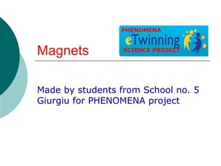 PHENOMENA



Magnets           SCIENCE PROJECT




Made by students from School no. 5
Giurgiu for PHENOMENA project
 