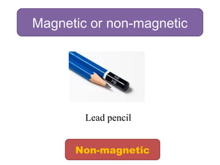 Magnetic or non-magnetic
Lead pencil
Non-magnetic
 