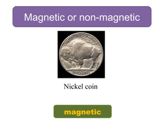 Magnetic or non-magnetic
Nickel coin
magnetic
 