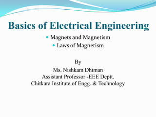 Basics of Electrical Engineering
 Magnets and Magnetism
 Laws of Magnetism

By
Ms. Nishkam Dhiman
Assistant Professor -EEE Deptt.
Chitkara Institute of Engg. & Technology

 