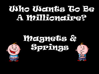 Who Wants To Be
 A Millionaire?

  Magnets &
   Springs
 