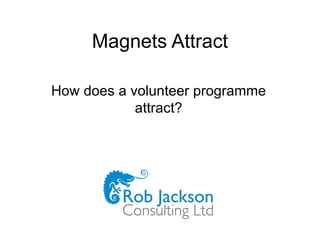 Magnets Attract How does a volunteer programme attract? 