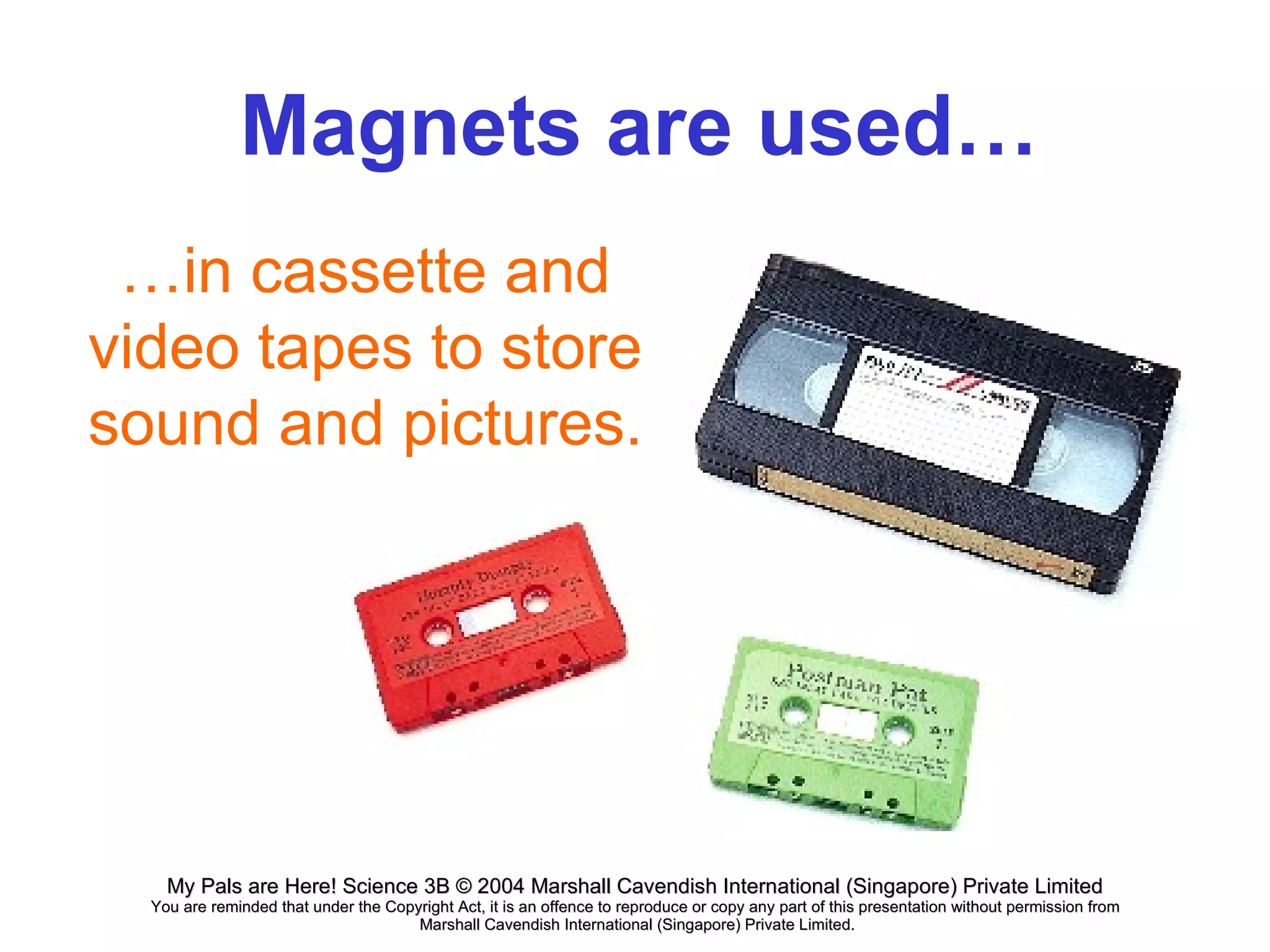 Magnets are used…  … in cassette and video tapes to store sound and pictures. 