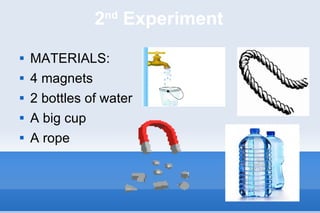 2 nd  Experiment MATERIALS: 4 magnets 2 bottles of water A big cup  A rope 