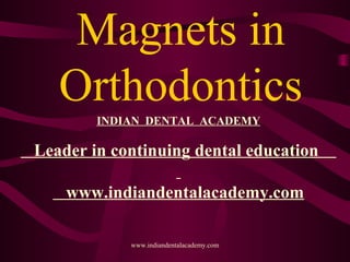 Magnets in
Orthodontics
www.indiandentalacademy.com
INDIAN DENTAL ACADEMY
Leader in continuing dental education
www.indiandentalacademy.com
 