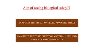 Aim of testing biological safety??
EVALUATE THE EFFECT OF STATIC MAGNETIC FIELDS
EVALUATE THE TOXIC EFFECT OF MATERIAL USED AND
THEIR CORROSION PRODUCTS
 