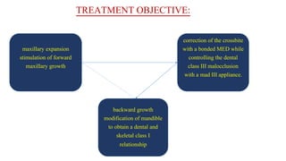 TREATMENT OBJECTIVE:
maxillary expansion
stimulation of forward
maxillary growth
backward growth
modification of mandible
to obtain a dental and
skeletal class I
relationship
correction of the crossbite
with a bonded MED while
controlling the dental
class III malocclusion
with a mad III appliance.
 