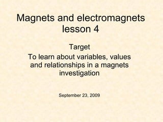 Magnets and electromagnets lesson 4 Target To learn about variables, values and relationships in a magnets investigation September 23, 2009 