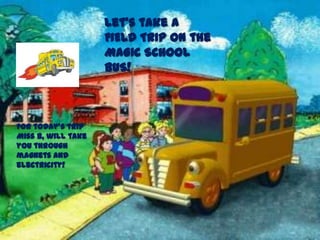 Let’s take a FIELD TRIP on the MAGIC SCHOOL BUS! For today’s trip Miss B, will take you through magnets and electricity! 