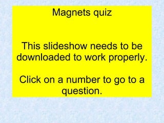 Magnets quiz This slideshow needs to be downloaded to work properly. Click on a number to go to a question. 