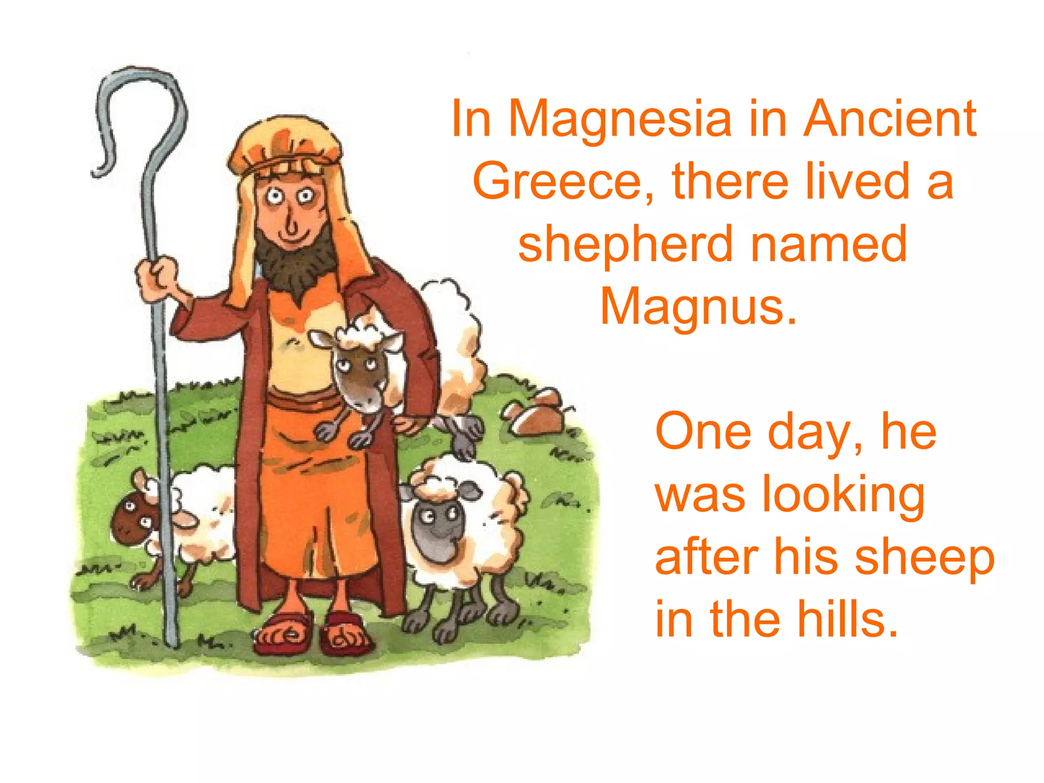 In Magnesia in Ancient
Greece, there lived a
shepherd named
Magnus.
One day, he
was looking
after his sheep
in the hills.