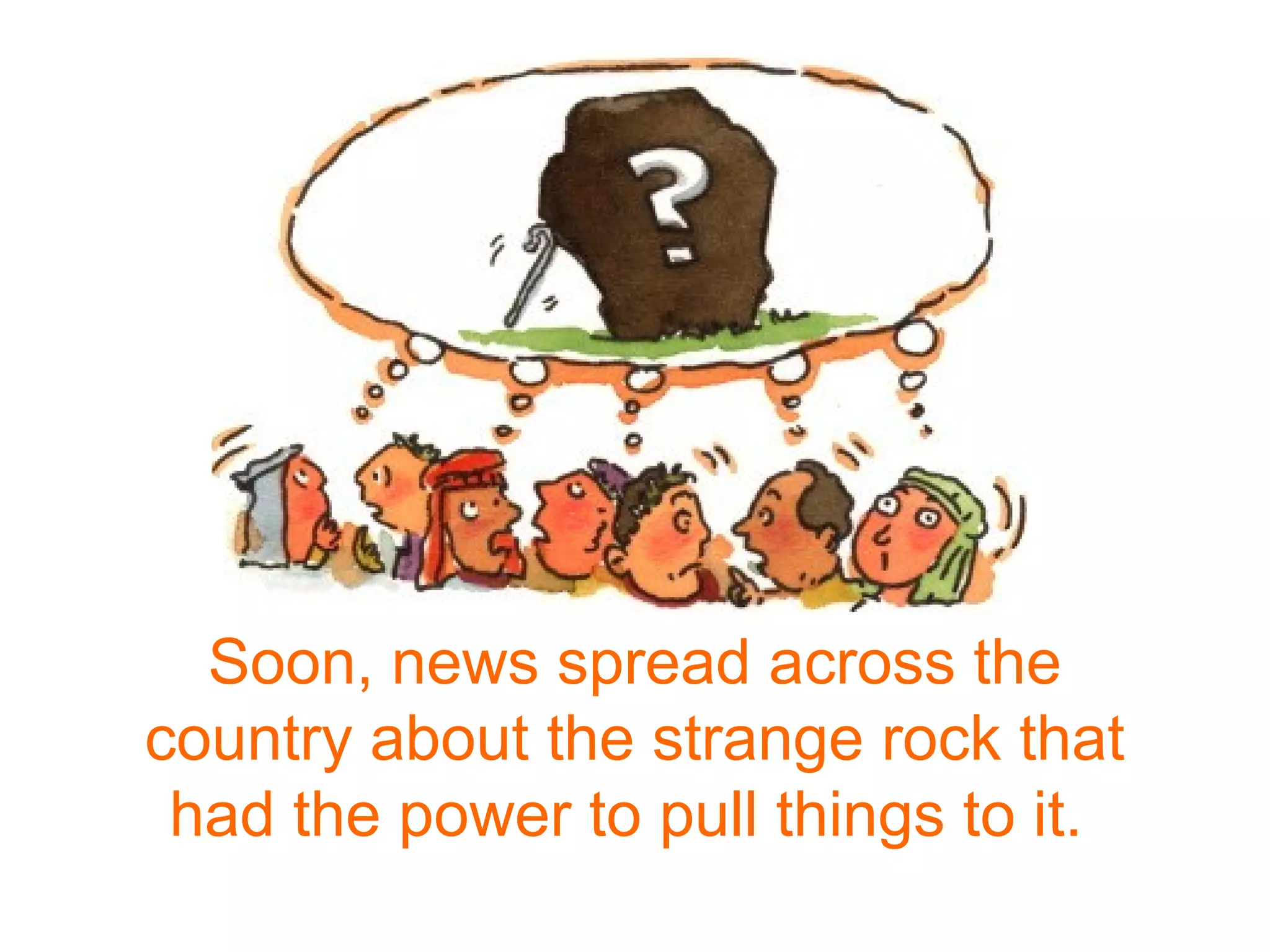 Soon, news spread across the
country about the strange rock that
had the power to pull things to it.