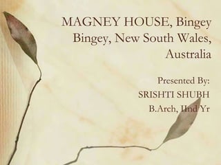MAGNEY HOUSE, Bingey
 Bingey, New South Wales,
                 Australia
                 Presented By:
             SRISHTI SHUBH
               B.Arch, IInd Yr
 