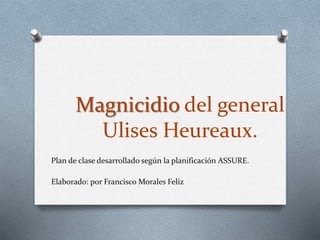 Magnicidio del general
Ulises Heureaux.
Plan de clase desarrollado según la planificación ASSURE.
Elaborado: por Francisco Morales Feliz
 