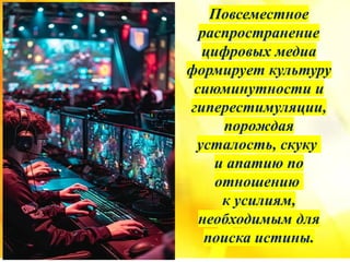 Повсеместное
распространение
цифровых медиа
формирует культуру
сиюминутности и
гиперестимуляции,
порождая
усталость, скуку
и апатию по
отношению
к усилиям,
необходимым для
поиска истины.
 
