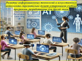 Развитие информационных технологий и искусственного
интеллекта стремительно делает устаревшими учебные
программы, разработанные для другой эпохи.
 