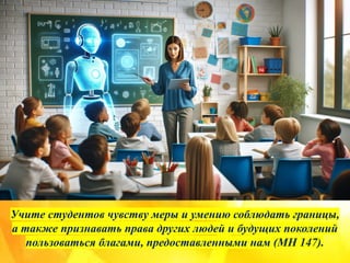 Учите студентов чувству меры и умению соблюдать границы,
а также признавать права других людей и будущих поколений
пользоваться благами, предоставленными нам (MH 147).
 