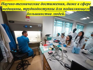 Научно-технические достижения, даже в сфере
медицины, труднодоступны для подавляющего
большинства людей.
 